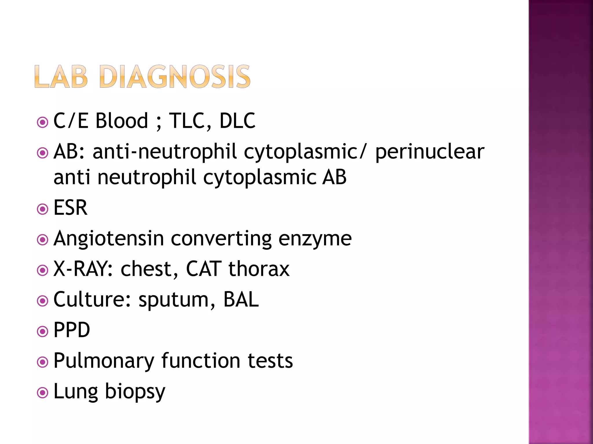  C/E Blood ; TLC, DLC
 AB: anti-neutrophil cytoplasmic/ perinuclear
anti neutrophil cytoplasmic AB
 ESR
 Angiotensin converting enzyme
 X-RAY: chest, CAT thorax
 Culture: sputum, BAL
 PPD
 Pulmonary function tests
 Lung biopsy
 