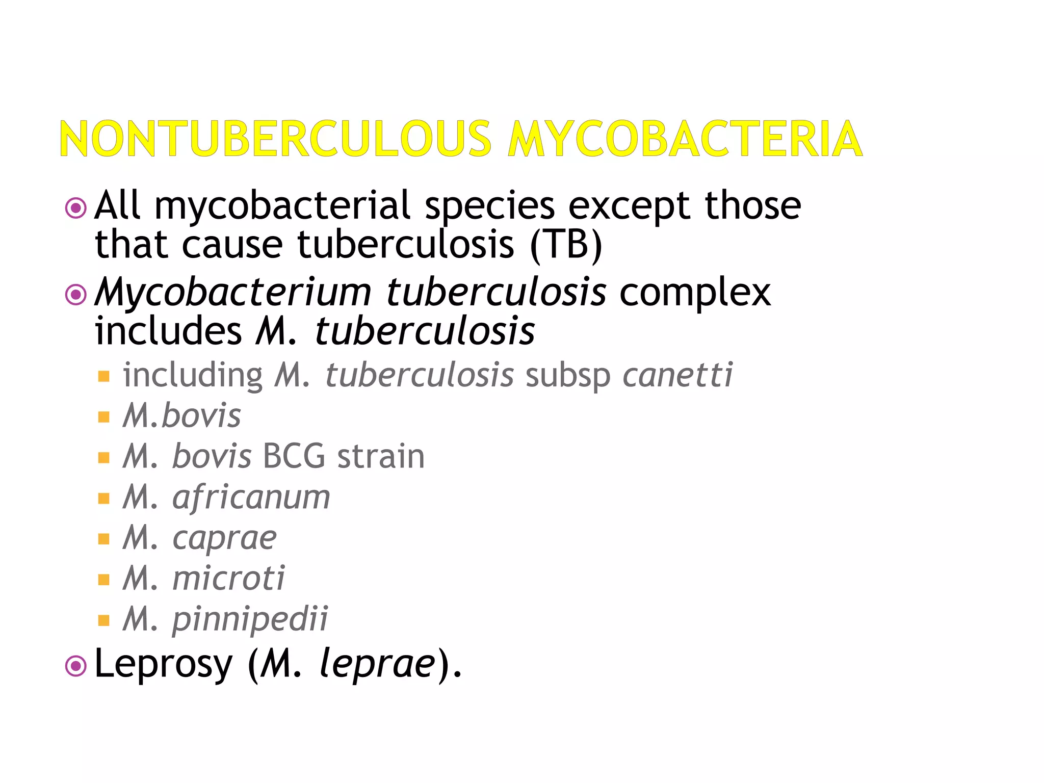  All mycobacterial species except those
that cause tuberculosis (TB)
 Mycobacterium tuberculosis complex
includes M. tuberculosis
 including M. tuberculosis subsp canetti
 M.bovis
 M. bovis BCG strain
 M. africanum
 M. caprae
 M. microti
 M. pinnipedii
 Leprosy (M. leprae).
 