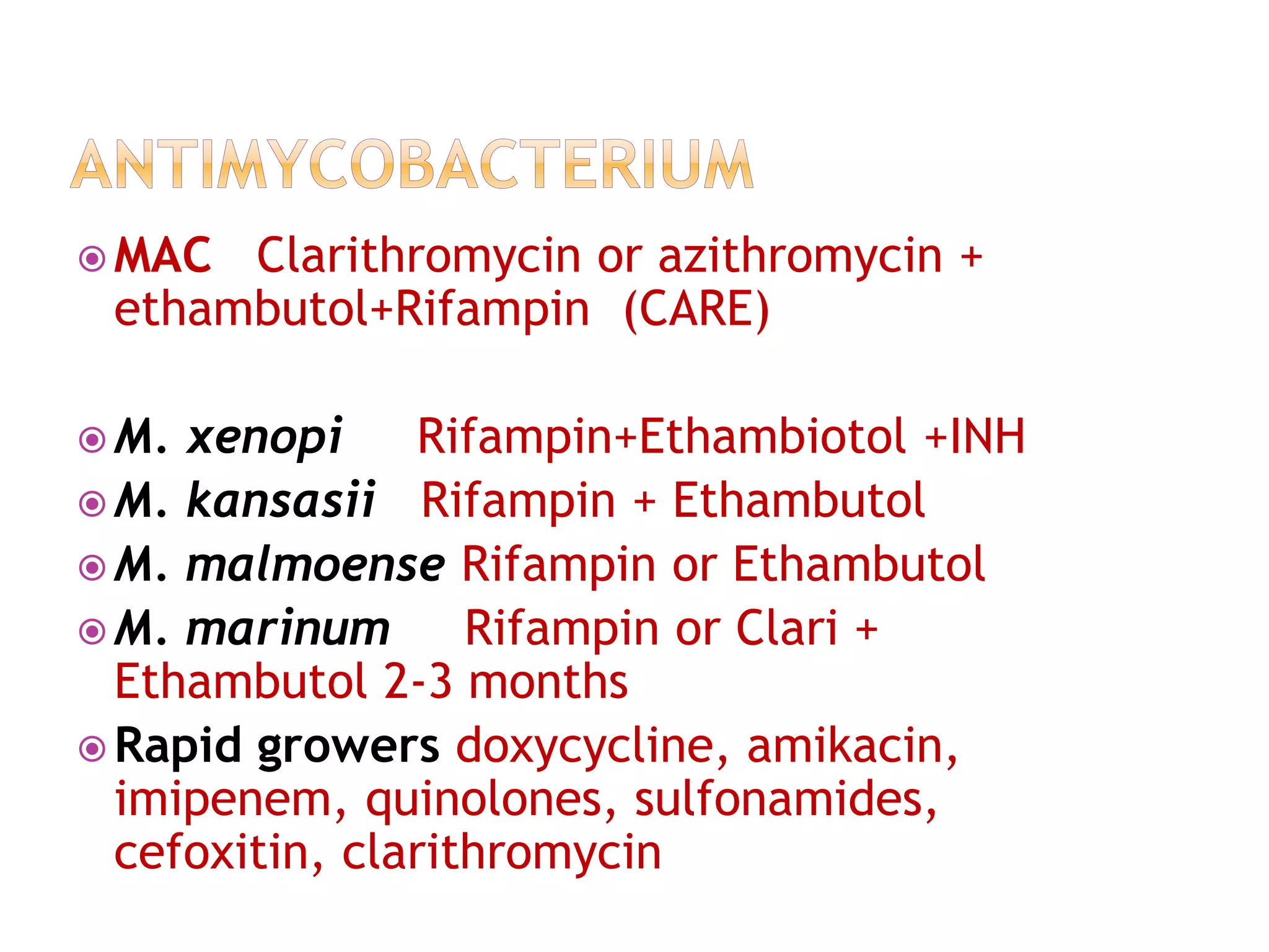  MAC Clarithromycin or azithromycin +
ethambutol+Rifampin (CARE)
 M. xenopi Rifampin+Ethambiotol +INH
 M. kansasii Rifampin + Ethambutol
 M. malmoense Rifampin or Ethambutol
 M. marinum Rifampin or Clari +
Ethambutol 2-3 months
 Rapid growers doxycycline, amikacin,
imipenem, quinolones, sulfonamides,
cefoxitin, clarithromycin
 