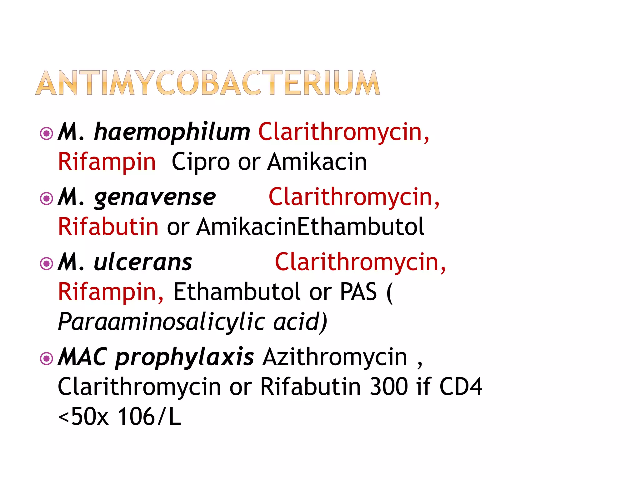  M. haemophilum Clarithromycin,
Rifampin Cipro or Amikacin
 M. genavense Clarithromycin,
Rifabutin or AmikacinEthambutol
 M. ulcerans Clarithromycin,
Rifampin, Ethambutol or PAS (
Paraaminosalicylic acid)
 MAC prophylaxis Azithromycin ,
Clarithromycin or Rifabutin 300 if CD4
<50x 106/L
 