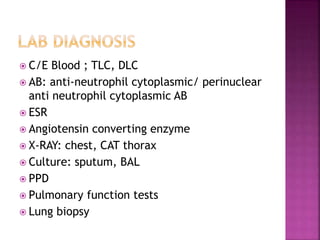  C/E Blood ; TLC, DLC
 AB: anti-neutrophil cytoplasmic/ perinuclear
anti neutrophil cytoplasmic AB
 ESR
 Angiotensin converting enzyme
 X-RAY: chest, CAT thorax
 Culture: sputum, BAL
 PPD
 Pulmonary function tests
 Lung biopsy
 