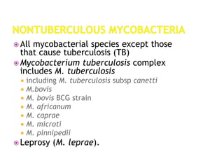  All mycobacterial species except those
that cause tuberculosis (TB)
 Mycobacterium tuberculosis complex
includes M. tuberculosis
 including M. tuberculosis subsp canetti
 M.bovis
 M. bovis BCG strain
 M. africanum
 M. caprae
 M. microti
 M. pinnipedii
 Leprosy (M. leprae).
 