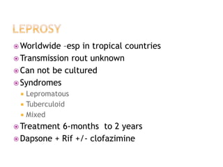  Worldwide –esp in tropical countries
 Transmission rout unknown
 Can not be cultured
 Syndromes
 Lepromatous
 Tuberculoid
 Mixed
 Treatment 6-months to 2 years
 Dapsone + Rif +/- clofazimine
 