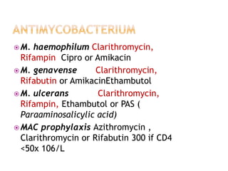  M. haemophilum Clarithromycin,
Rifampin Cipro or Amikacin
 M. genavense Clarithromycin,
Rifabutin or AmikacinEthambutol
 M. ulcerans Clarithromycin,
Rifampin, Ethambutol or PAS (
Paraaminosalicylic acid)
 MAC prophylaxis Azithromycin ,
Clarithromycin or Rifabutin 300 if CD4
<50x 106/L
 