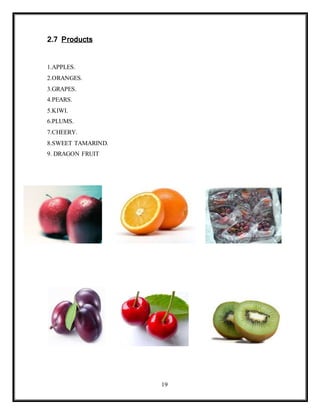 19
2.7 Products
1.APPLES.
2.ORANGES.
3.GRAPES.
4.PEARS.
5.KIWI.
6.PLUMS.
7.CHEERY.
8.SWEET TAMARIND.
9. DRAGON FRUIT
 