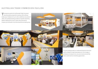 A U S T R A L I A N T R A D E C O M M I S S I O N PAV I L I O N
The space boasted private air-conditioned boardrooms that were
used as a theatre for larger presentations too. Four lounges, a
professional concierge service, a bar and a barista ensured that
visitors could maximize networking opportunities...
The expansive pavilion for the AustralianTrade Commission
towered proudly amongst the Investing in African Mining
Indaba expo. A footprint of 252m2 with an additional mezzanine of
108m2 and overhead branding provided an impactful networking
platform befitting the occasion.Visitors were welcomed at
reception and interacted in the informal and formal meeting areas.
 