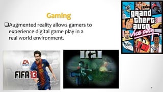 Gaming
Augmented reality allows gamers to
experience digital game play in a
real world environment.
 
