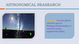 ASTRONOMICAL REASEARCH
Star Walk is a star gazers
ultimate app for
finding celestial bodies in
real-time using
augmented reality.
 