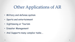 Other Applications of AR
• Military and defense system
• Sports and entertainment
• Sightseeing or Tourism
• Disaster Management
• And Supports many complex tasks….
 