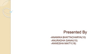 Presented By
-ANAMIKA BHATTACHARYA(10)
-ANURADHA GANAI(15)
-ANWESHA MAITY(18)
 