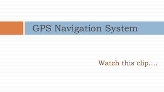 Watch this clip….
GPS Navigation System
 