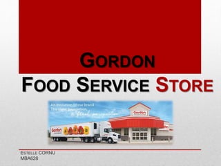 GORDON
FOOD SERVICE STORE
ESTELLE CORNU
MBA628
 