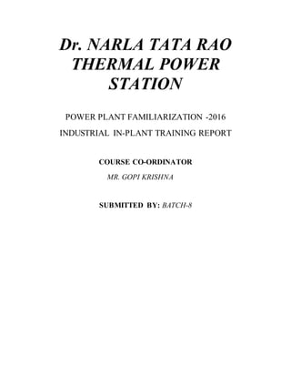Dr. NARLA TATA RAO
THERMAL POWER
STATION
POWER PLANT FAMILIARIZATION -2016
INDUSTRIAL IN-PLANT TRAINING REPORT
COURSE CO-ORDINATOR
MR. GOPI KRISHNA
SUBMITTED BY: BATCH-8
 
