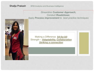 BRM Analytics and Business IntelligenceShailja Prakash
Streamline Customer Approach;
Conduct Roadshows;
Apply Process improvement to best practice techniques
Making a Difference bit-by-bit
Strength – Adaptability, Collaboration
Striking a connection
 
