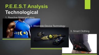 P.E.E.S.T Analysis
Technological
1. Reactive Material/Fabric
2. Wearable Device Technology
3. Smart Clothing
 