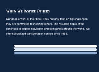 WHEN WE INSPIRE OTHERS
Our people work at their best. They not only take on big challenges,
they are committed to inspiring others. The resulting ripple effect
continues to inspire individuals and companies around the world. We
offer specialized transportation service since 1965.
 