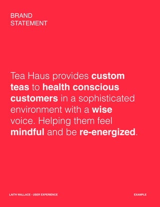 BRAND
STATEMENT
Tea Haus provides custom
teas to health conscious
customers in a sophisticated
environment with a wise
voice. Helping them feel
mindful and be re-energized.
EXAMPLELAITH WALLACE - USER EXPERIENCE
 