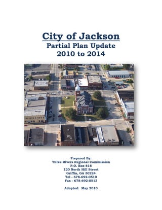 City of Jackson
Partial Plan Update
2010 to 2014
Prepared By:
Three Rivers Regional Commission
P.O. Box 818
120 North Hill Street
Griffin, GA 30224
Tel - 678-692-0510
Fax - 678-692-0513
Adopted: May 2010
 