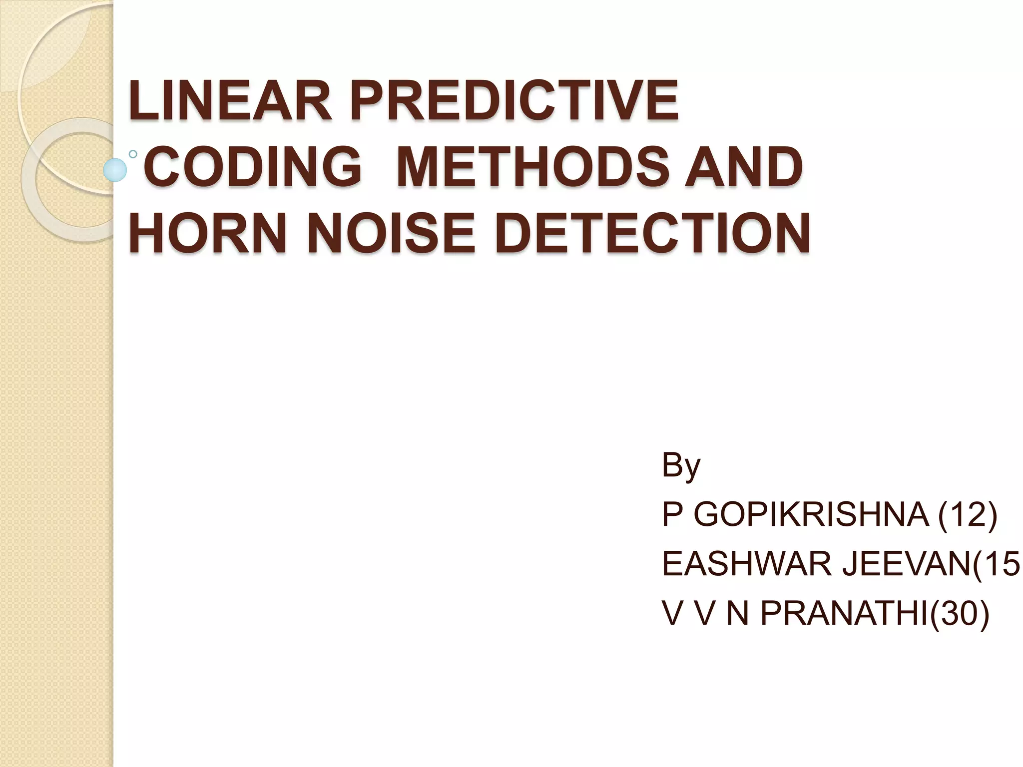 LINEAR PREDICTIVE
CODING METHODS AND
HORN NOISE DETECTION
By
P GOPIKRISHNA (12)
EASHWAR JEEVAN(15)
V V N PRANATHI(30)
 