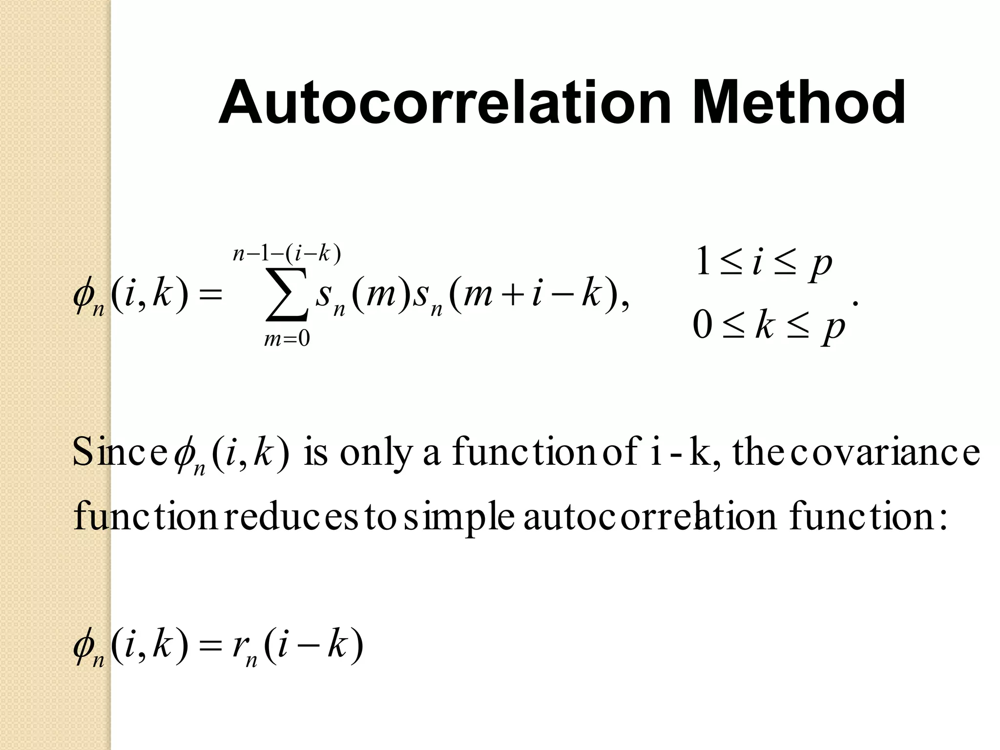 Autocorrelation Method
)(),(
:functionationautocorrelsimpletoreducesfunction
covariancethek,-ioffunctionaonlyis),(Since
.
0
1
),()(),(
)(1
0
kirki
ki
pk
pi
kimsmski
nn
n
kin
m
nnn



 





 