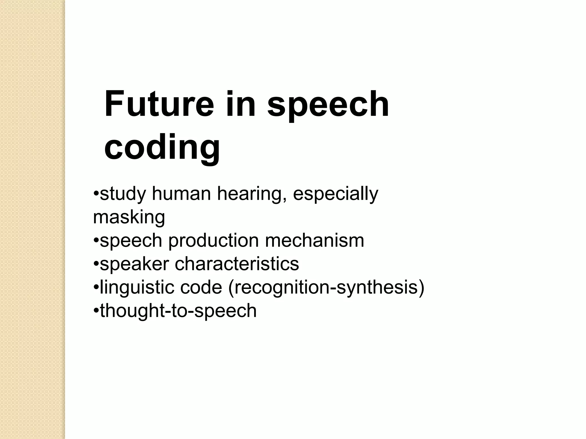 •study human hearing, especially
masking
•speech production mechanism
•speaker characteristics
•linguistic code (recognition-synthesis)
•thought-to-speech
Future in speech
coding
 