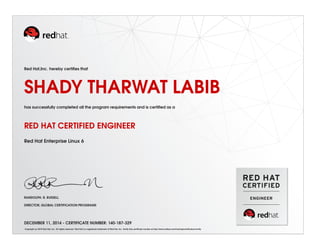 Red Hat,Inc. hereby certiﬁes that
SHADY THARWAT LABIB
has successfully completed all the program requirements and is certiﬁed as a
RED HAT CERTIFIED ENGINEER
Red Hat Enterprise Linux 6
RANDOLPH. R. RUSSELL
DIRECTOR, GLOBAL CERTIFICATION PROGRAMS
DECEMBER 11, 2014 - CERTIFICATE NUMBER: 140-187-329
Copyright (c) 2010 Red Hat, Inc. All rights reserved. Red Hat is a registered trademark of Red Hat, Inc. Verify this certiﬁcate number at http://www.redhat.com/training/certiﬁcation/verify
 