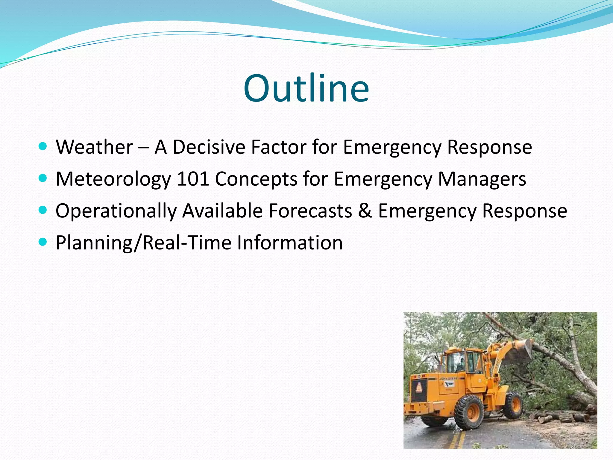 Outline
 Weather – A Decisive Factor for Emergency Response
 Meteorology 101 Concepts for Emergency Managers
 Operationally Available Forecasts & Emergency Response
 Planning/Real-Time Information
 