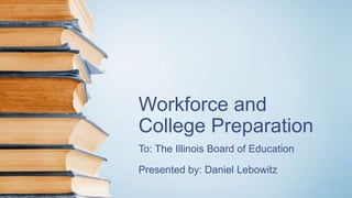 Workforce and
College Preparation
To: The Illinois Board of Education
Presented by: Daniel Lebowitz
 