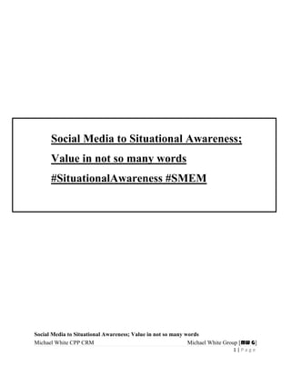 Social Media to Situational Awareness; Value in not so many words
Michael White CPP CRM Michael White Group [MW G]
1 | P a g e
Social Media to Situational Awareness;
Value in not so many words
#SituationalAwareness #SMEM
 