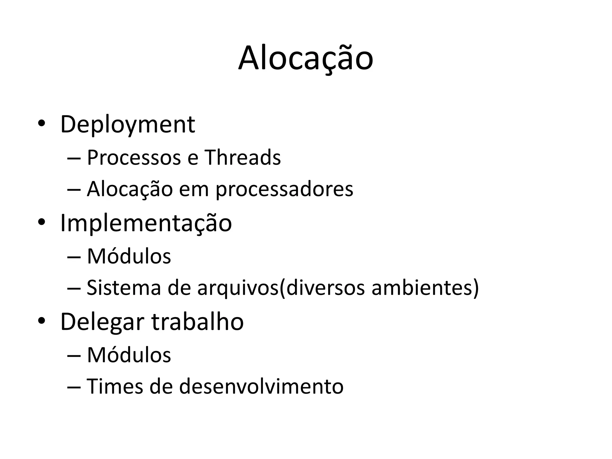 Alocação
• Deployment
– Processos e Threads
– Alocação em processadores
• Implementação
– Módulos
– Sistema de arquivos(diversos ambientes)
• Delegar trabalho
– Módulos
– Times de desenvolvimento
 