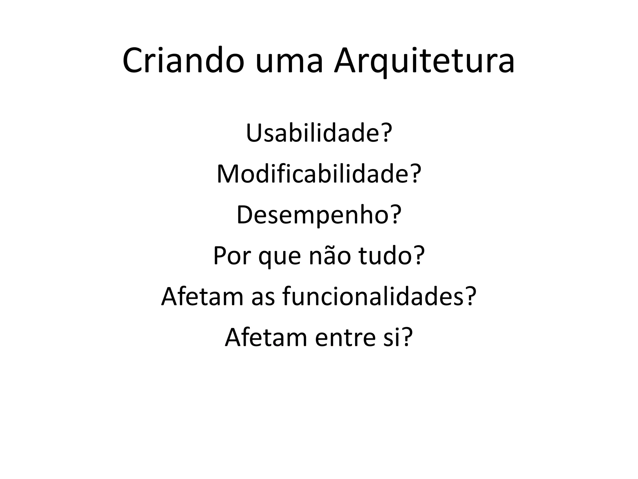Criando uma Arquitetura
Usabilidade?
Modificabilidade?
Desempenho?
Por que não tudo?
Afetam as funcionalidades?
Afetam entre si?
 