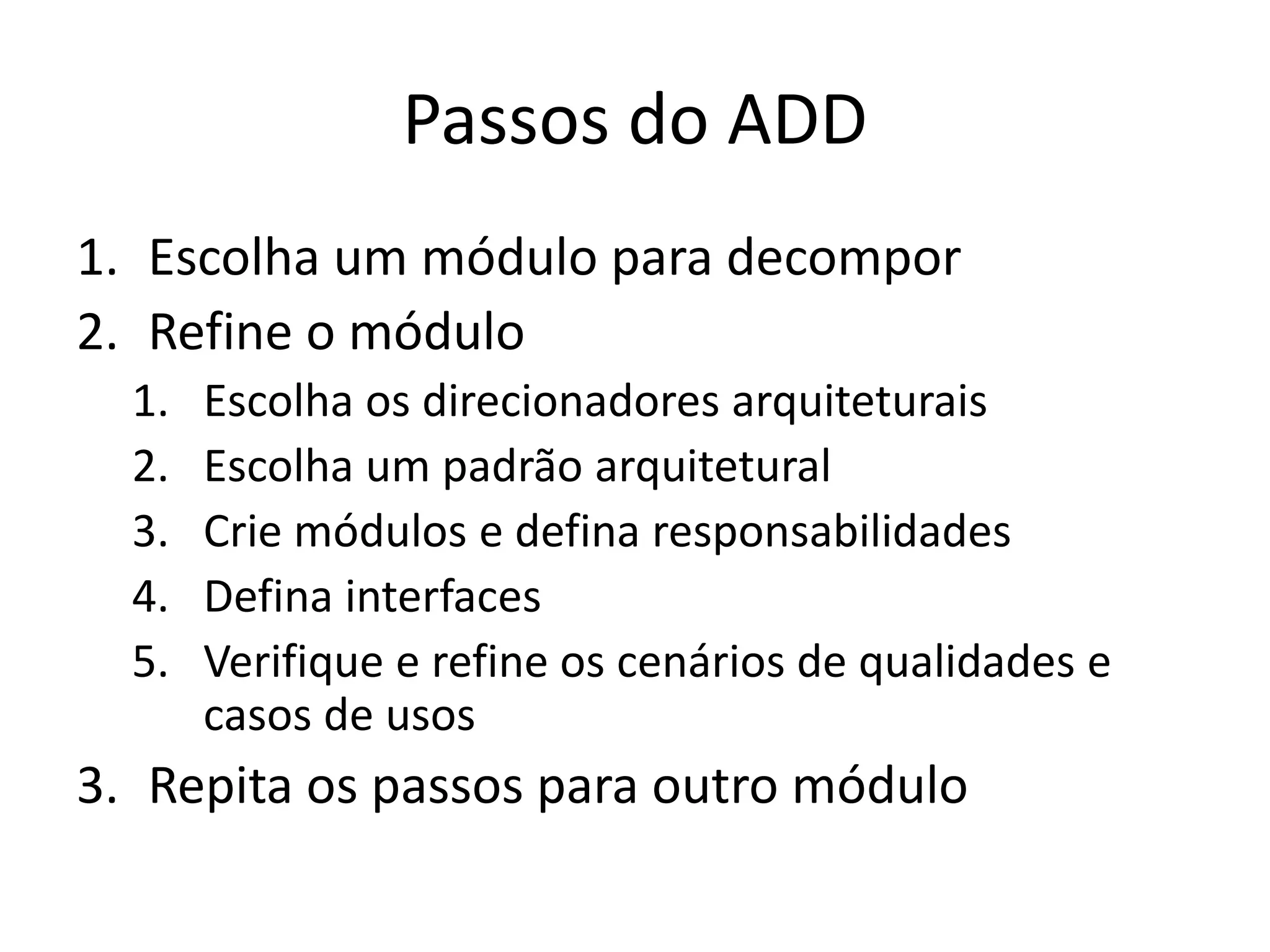 Passos do ADD
1. Escolha um módulo para decompor
2. Refine o módulo
1. Escolha os direcionadores arquiteturais
2. Escolha um padrão arquitetural
3. Crie módulos e defina responsabilidades
4. Defina interfaces
5. Verifique e refine os cenários de qualidades e
casos de usos
3. Repita os passos para outro módulo
 