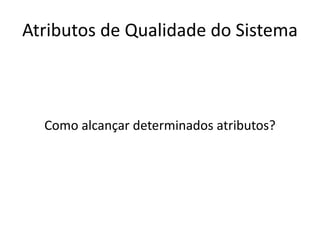 Atributos de Qualidade do Sistema
Como alcançar determinados atributos?
 
