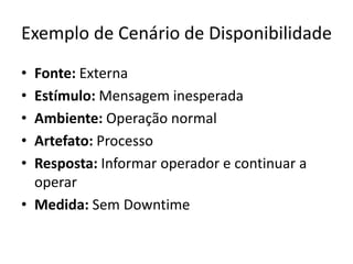 Exemplo de Cenário de Disponibilidade
• Fonte: Externa
• Estímulo: Mensagem inesperada
• Ambiente: Operação normal
• Artefato: Processo
• Resposta: Informar operador e continuar a
operar
• Medida: Sem Downtime
 