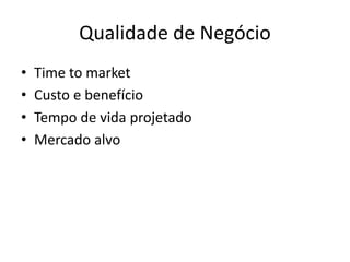 Qualidade de Negócio
• Time to market
• Custo e benefício
• Tempo de vida projetado
• Mercado alvo
 