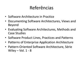 Referências
• Software Architecture in Practice
• Documenting Software Architectures, Views and
Beyond
• Evaluating Software Architectures, Methods and
Case Studies
• Software Product Lines, Practices and Patterns
• Patterns of Enterprise Application Architecture
• Pattern-Oriented Software Architecture, Série
Wiley – Vol. 1 - 8
 