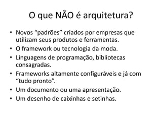 O que NÃO é arquitetura?
• Novos “padrões” criados por empresas que
utilizam seus produtos e ferramentas.
• O framework ou tecnologia da moda.
• Linguagens de programação, bibliotecas
consagradas.
• Frameworks altamente configuráveis e já com
“tudo pronto”.
• Um documento ou uma apresentação.
• Um desenho de caixinhas e setinhas.
 