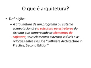 O que é arquitetura?
• Definição:
– A arquitetura de um programa ou sistema
computacional é a estrutura ou estruturas do
sistema que compreende os elementos de
software, seus elementos externos visíveis e as
relações entre elas. De “Software Architecture in
Practice, Second Edition”
 