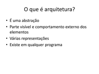 O que é arquitetura?
• É uma abstração
• Parte visível e comportamento externo dos
elementos
• Várias representações
• Existe em qualquer programa
 