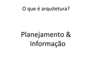 O que é arquitetura?
Planejamento &
Informação
 