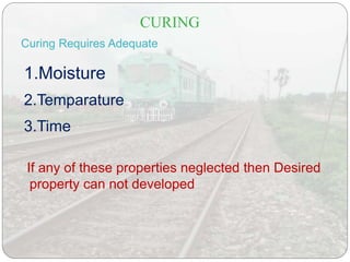 CURING
If any of these properties neglected then Desired
property can not developed
Curing Requires Adequate
1.Moisture
2.Temparature
3.Time
 