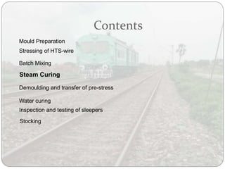 Contents
Mould Preparation
Stressing of HTS-wire
Batch Mixing
Steam Curing
Demoulding and transfer of pre-stress
Water curing
Inspection and testing of sleepers
Stocking
 