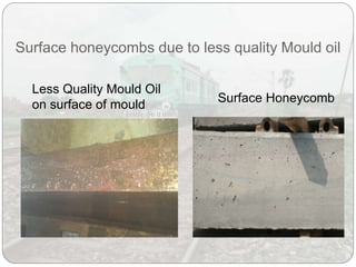 Surface honeycombs due to less quality Mould oil
Less Quality Mould Oil
on surface of mould
Surface Honeycomb
 