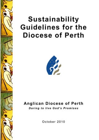 Sustainability
Guidelines for the
Diocese of Perth
Anglican Diocese of Perth
D a r i n g t o l i v e G o d ’ s P r o m i s e s
October 2010
 