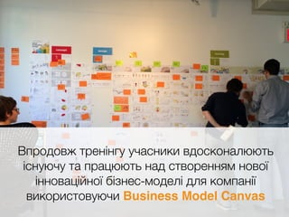 Впродовж тренінгу учасники вдосконалюють
існуючу та працюють над створенням нової
інноваційної бізнес-моделі для компанії
використовуючи Business Model Canvas
 