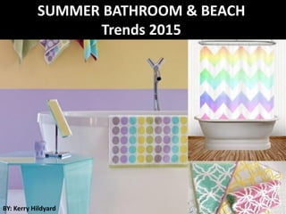 SUMMER BATHROOM & BEACH
Trends 2015
BY: Kerry Hildyard
 