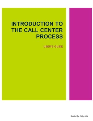 INTRODUCTION TO
THE CALL CENTER
PROCESS
USER’S GUIDE
Created By: Kathy Avila
 