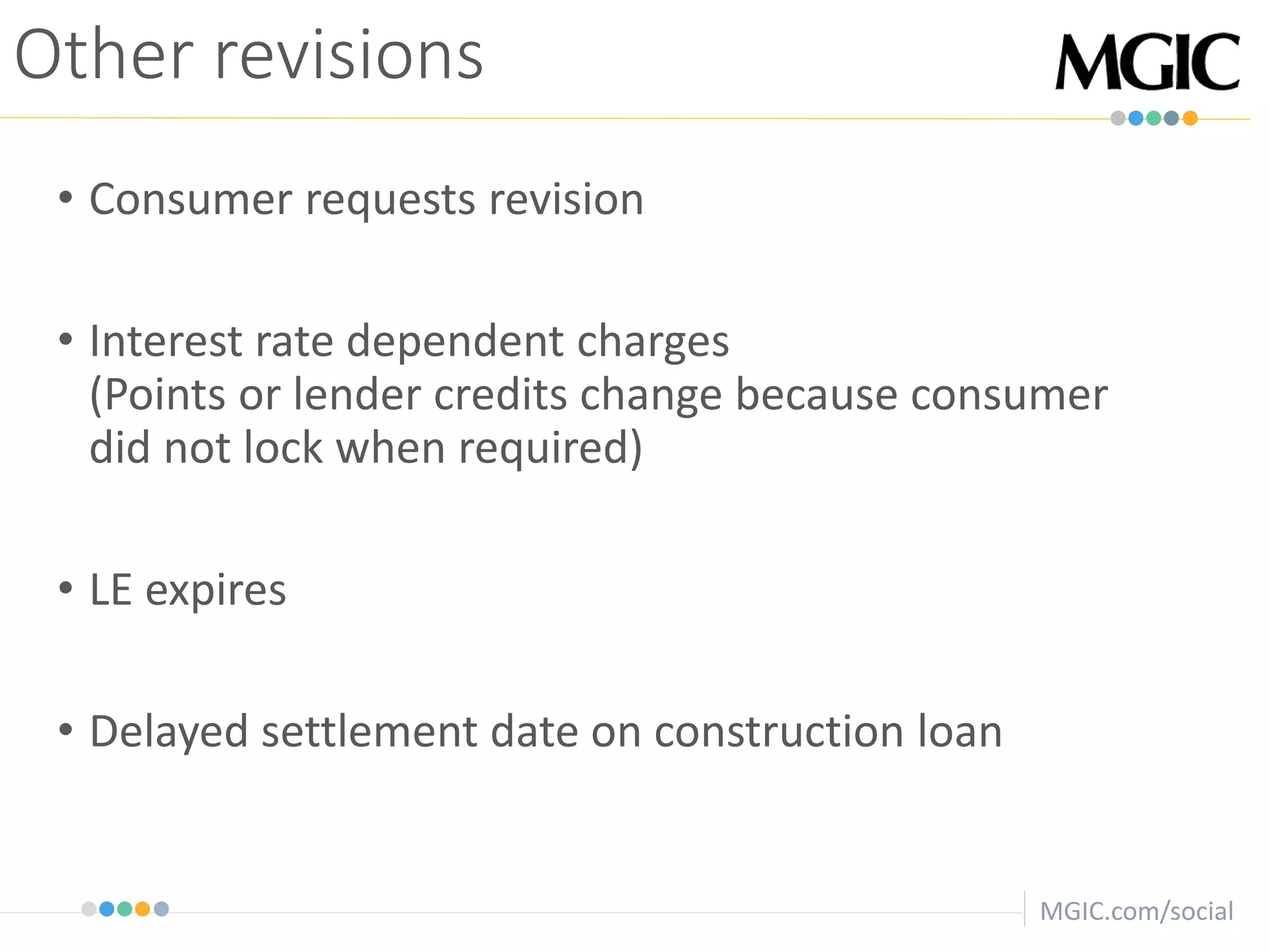 MGIC.com/social
• Consumer requests revision
• Interest rate dependent charges
(Points or lender credits change because consumer
did not lock when required)
• LE expires
• Delayed settlement date on construction loan
Other revisions
 