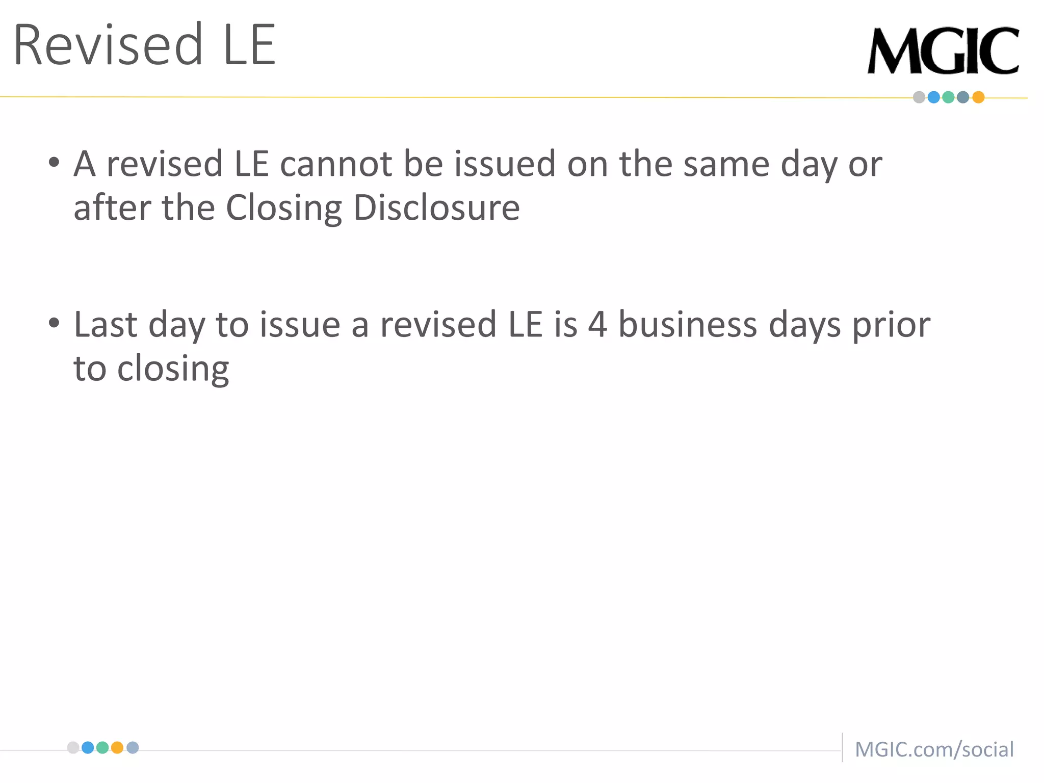 MGIC.com/social
• A revised LE cannot be issued on the same day or
after the Closing Disclosure
• Last day to issue a revised LE is 4 business days prior
to closing
Revised LE
 