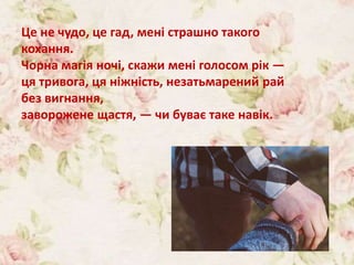 Це не чудо, це гад, мені страшно такого
кохання.
Чорна магія ночі, скажи мені голосом рік —
ця тривога, ця ніжність, незатьмарений рай
без вигнання,
заворожене щастя, — чи буває таке навік.
 